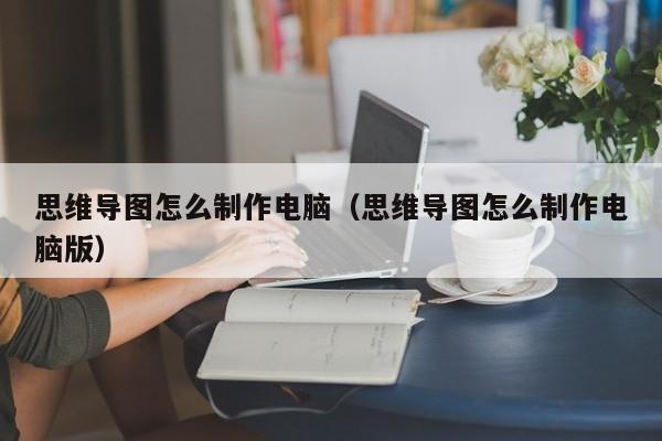 思维导图怎么制作电脑（思维导图怎么制作电脑版）