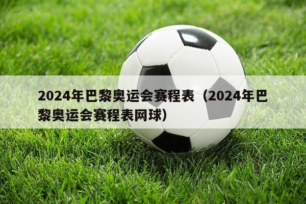 2024年巴黎奥运会赛程表（2024年巴黎奥运会赛程表网球）