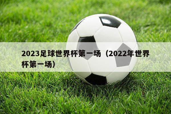 2023足球世界杯第一场（2022年世界杯第一场）