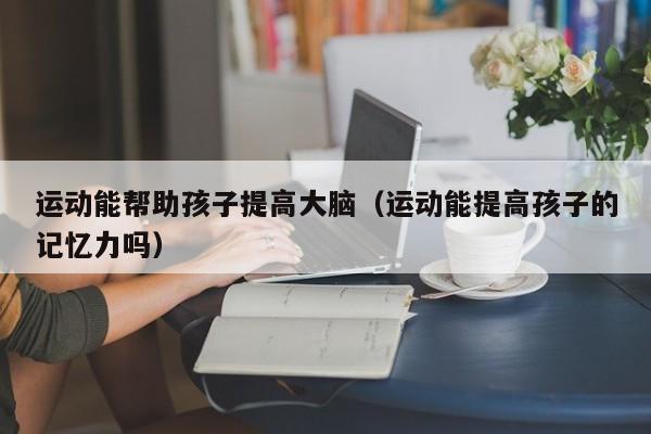 运动能帮助孩子提高大脑（运动能提高孩子的记忆力吗）