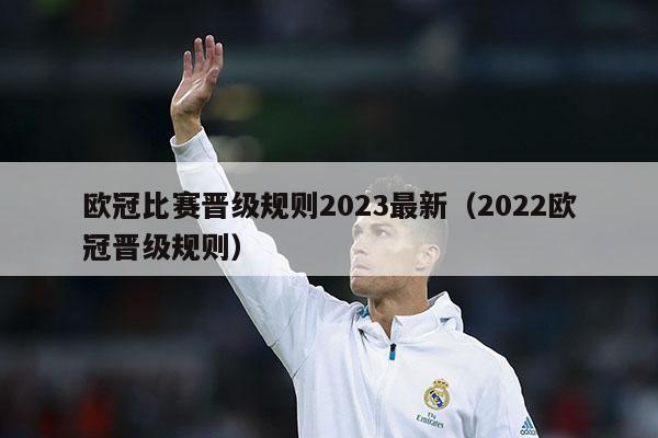 欧冠比赛晋级规则2023最新（2022欧冠晋级规则）