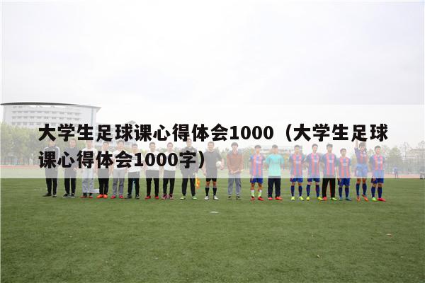 大学生足球课心得体会1000（大学生足球课心得体会1000字）