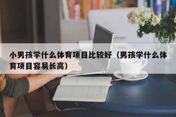 小男孩学什么体育项目比较好（男孩学什么体育项目容易长高）