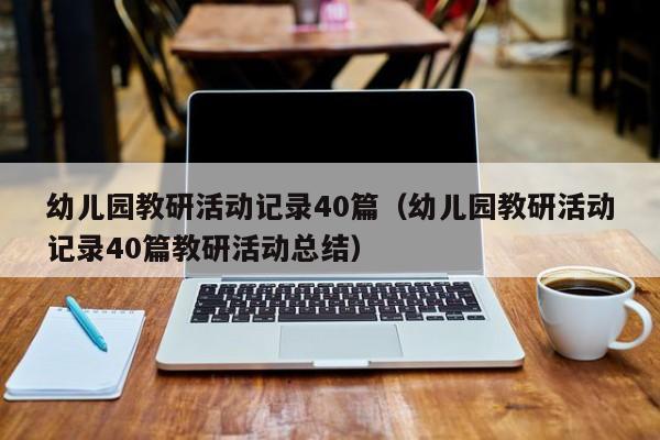 幼儿园教研活动记录40篇（幼儿园教研活动记录40篇教研活动总结）