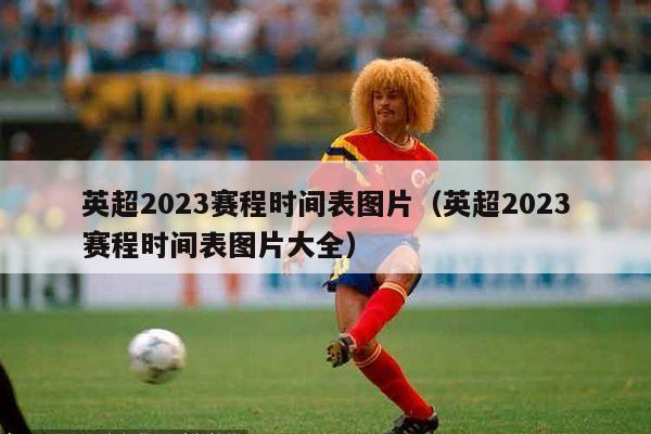 英超2023赛程时间表图片（英超2023赛程时间表图片大全）