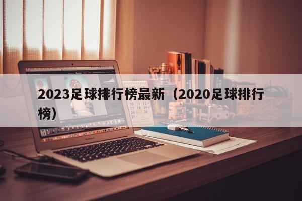 2023足球排行榜最新（2020足球排行榜）