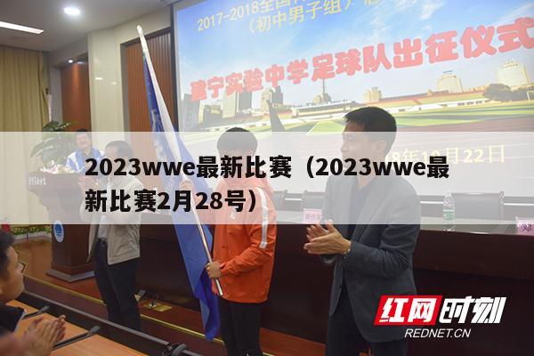 2023wwe最新比赛（2023wwe最新比赛2月28号）