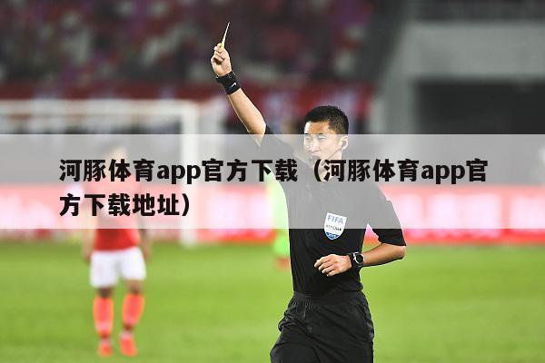 河豚体育app官方下载（河豚体育app官方下载地址）