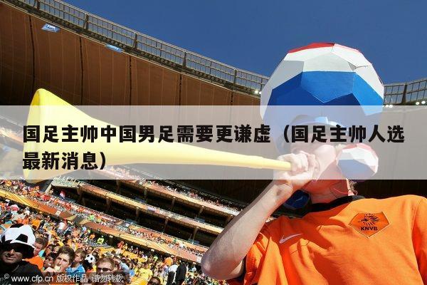 国足主帅中国男足需要更谦虚（国足主帅人选最新消息）