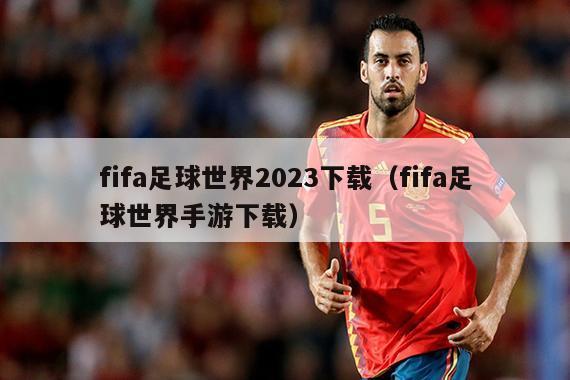 fifa足球世界2023下载（fifa足球世界手游下载）