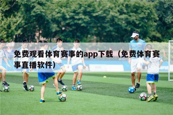 免费观看体育赛事的app下载（免费体育赛事直播软件）