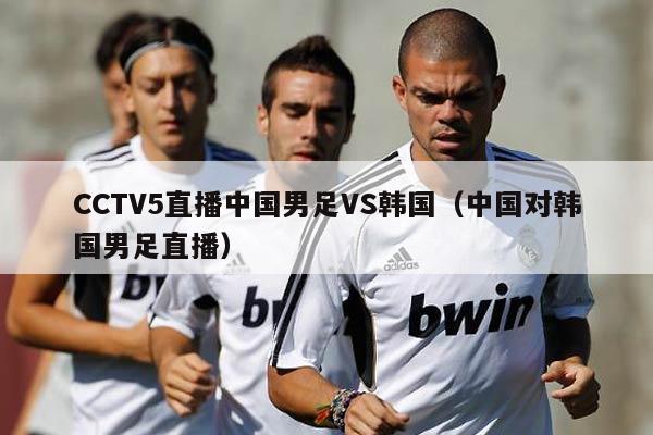 CCTV5直播中国男足VS韩国（中国对韩国男足直播）