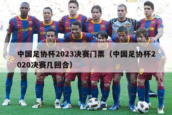 中国足协杯2023决赛门票（中国足协杯2020决赛几回合）