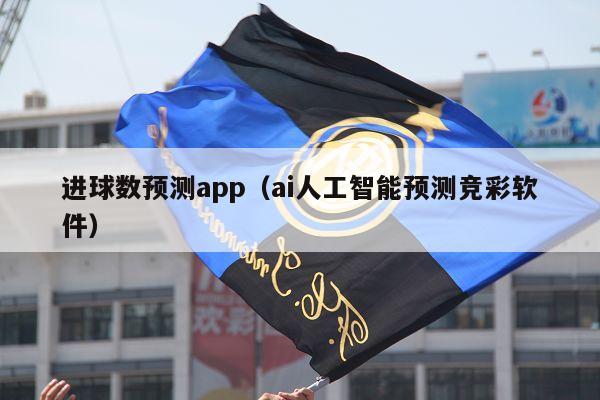 进球数预测app（ai人工智能预测竞彩软件）