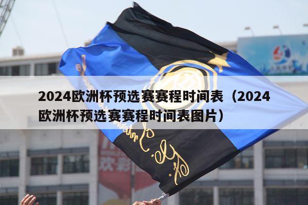 2024欧洲杯预选赛赛程时间表（2024欧洲杯预选赛赛程时间表图片）