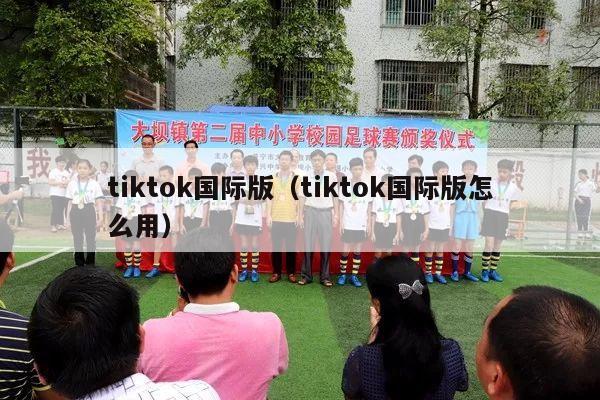 tiktok国际版（tiktok国际版怎么用）