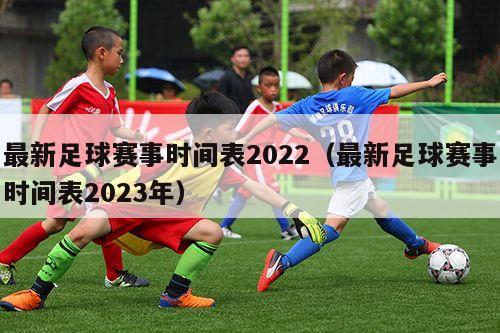 最新足球赛事时间表2022（最新足球赛事时间表2023年）