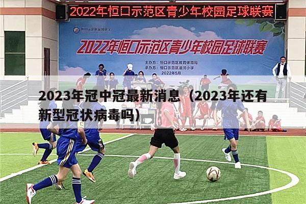 2023年冠中冠最新消息（2023年还有新型冠状病毒吗）