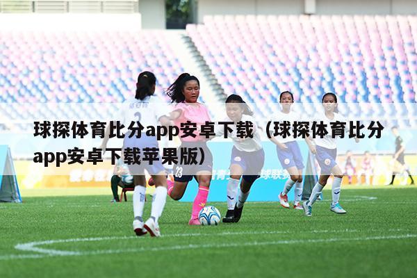 球探体育比分app安卓下载（球探体育比分app安卓下载苹果版）