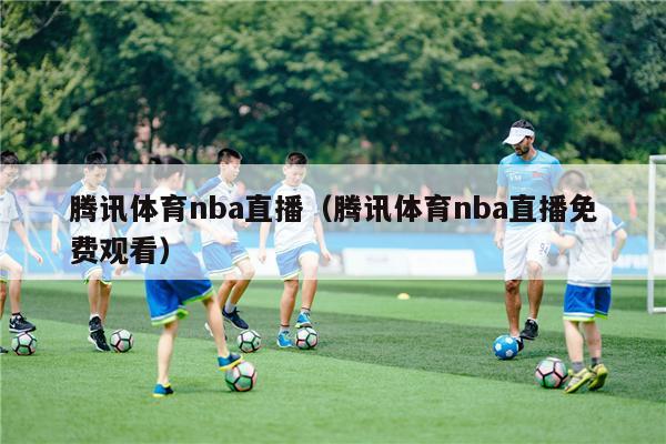 腾讯体育nba直播（腾讯体育nba直播免费观看）