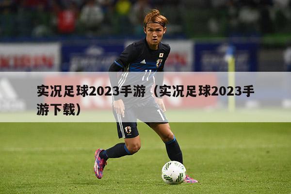 实况足球2023手游（实况足球2023手游下载）