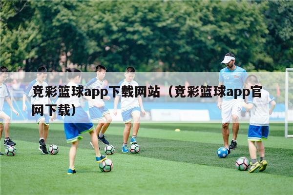 竞彩篮球app下载网站（竞彩篮球app官网下载）