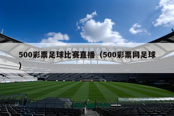 500彩票足球比赛直播（500彩票网足球）