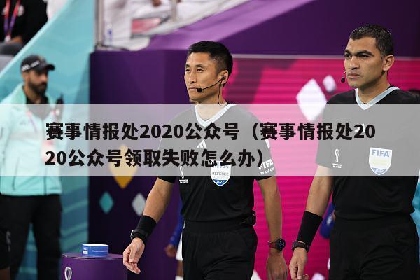 赛事情报处2020公众号（赛事情报处2020公众号领取失败怎么办）