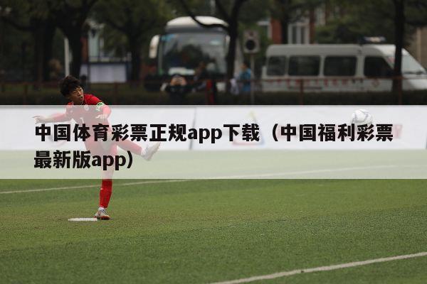 中国体育彩票正规app下载（中国福利彩票最新版app）