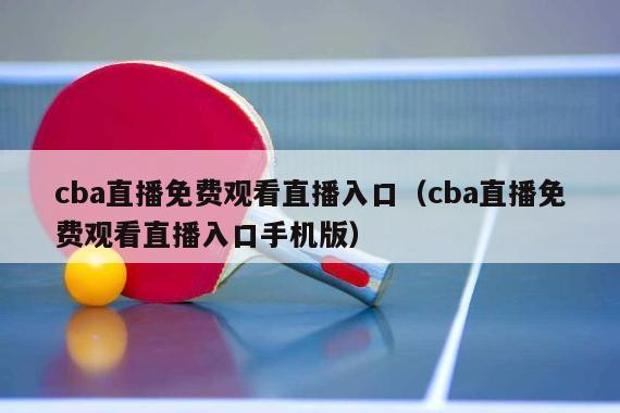 cba直播免费观看直播入口（cba直播免费观看直播入口手机版）