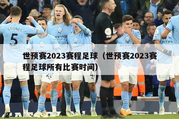 世预赛2023赛程足球（世预赛2023赛程足球所有比赛时间）