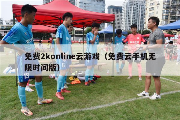 免费2konline云游戏（免费云手机无限时间版）