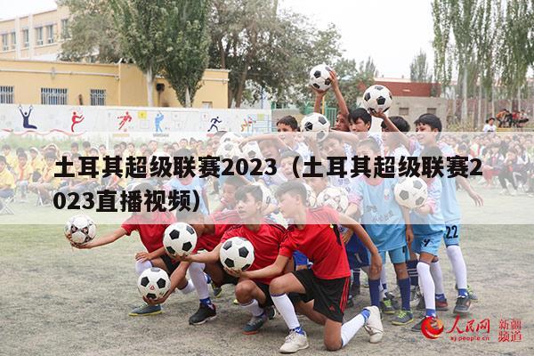 土耳其超级联赛2023（土耳其超级联赛2023直播视频）