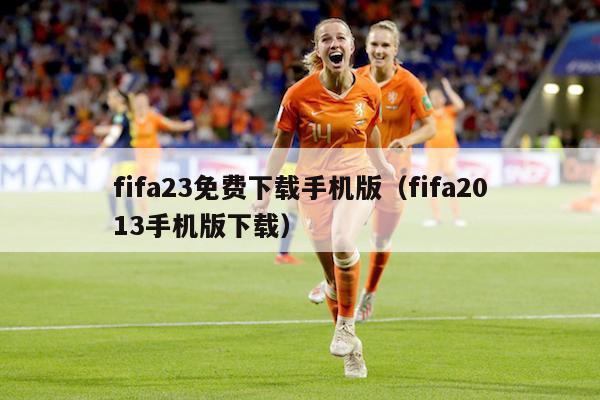 fifa23免费下载手机版（fifa2013手机版下载）