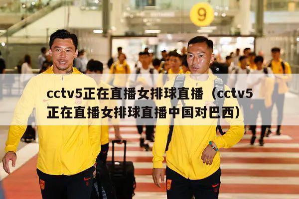 cctv5正在直播女排球直播（cctv5正在直播女排球直播中国对巴西）