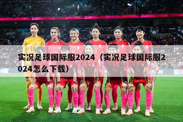 实况足球国际服2024（实况足球国际服2024怎么下载）