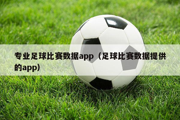 专业足球比赛数据app（足球比赛数据提供的app）