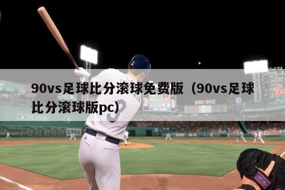 90vs足球比分滚球免费版（90vs足球比分滚球版pc）