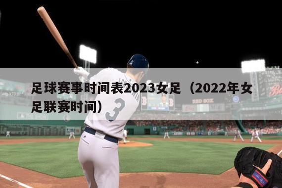 足球赛事时间表2023女足（2022年女足联赛时间）