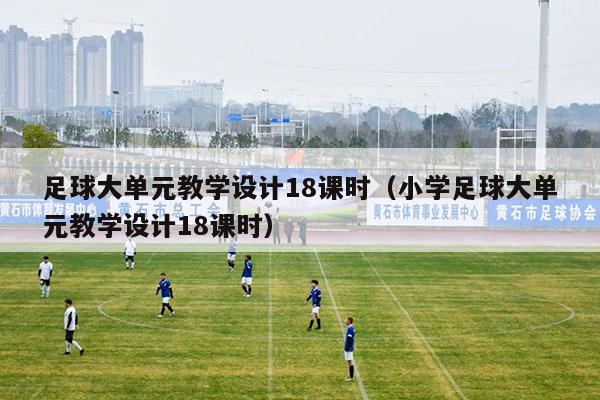 足球大单元教学设计18课时（小学足球大单元教学设计18课时）