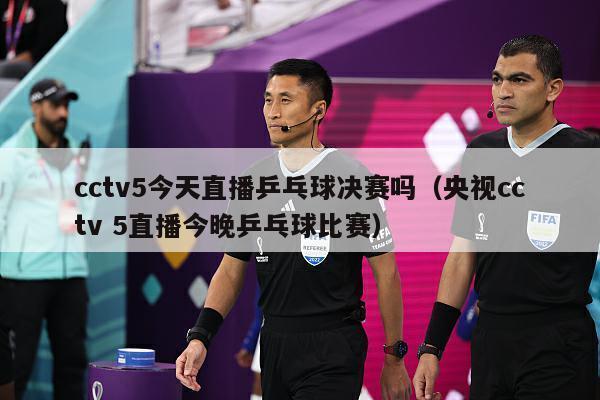 cctv5今天直播乒乓球决赛吗（央视cctv 5直播今晚乒乓球比赛）