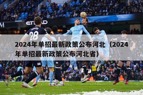 2024年单招最新政策公布河北（2024年单招最新政策公布河北省）