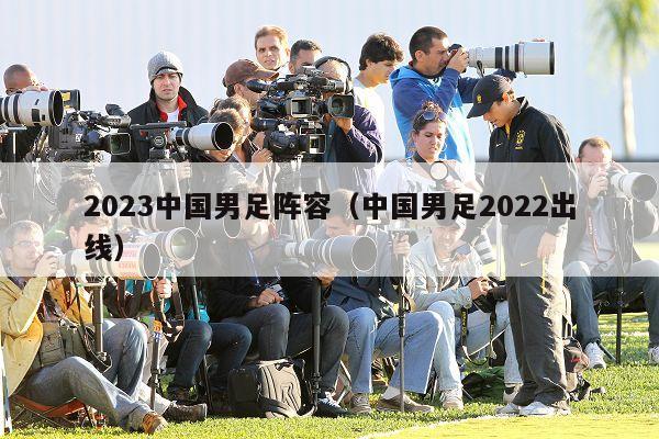 2023中国男足阵容（中国男足2022出线）