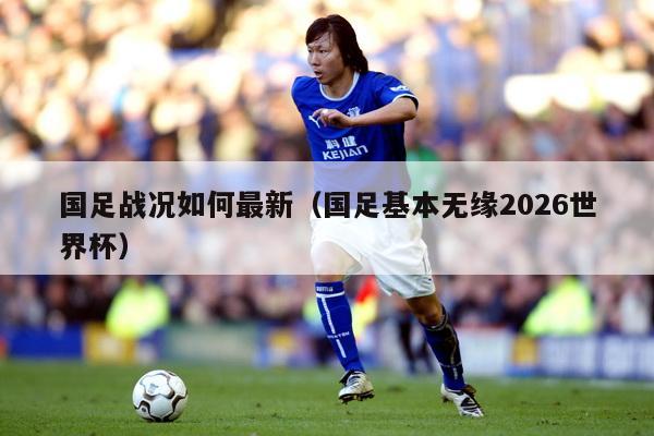 国足战况如何最新（国足基本无缘2026世界杯）