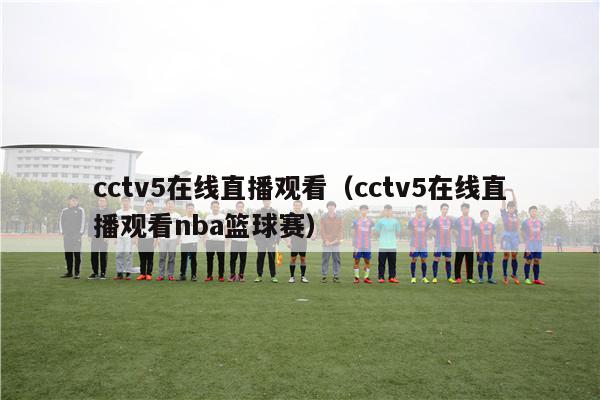 cctv5在线直播观看（cctv5在线直播观看nba篮球赛）
