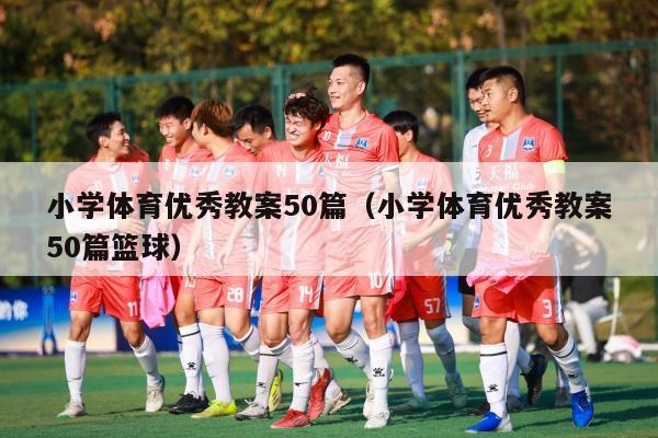 小学体育优秀教案50篇（小学体育优秀教案50篇篮球）