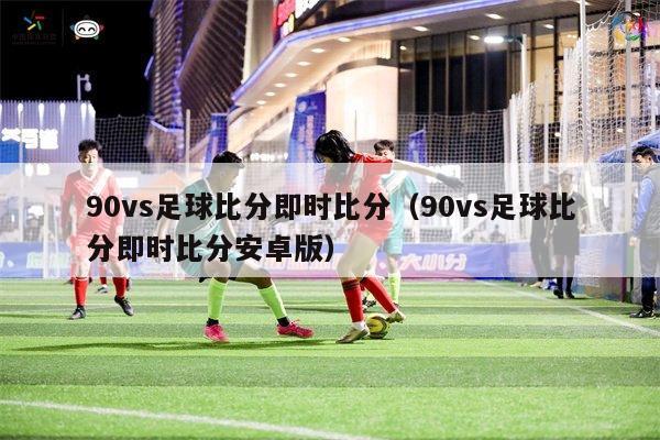 90vs足球比分即时比分（90vs足球比分即时比分安卓版）