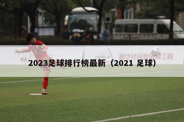 2023足球排行榜最新（2021 足球）