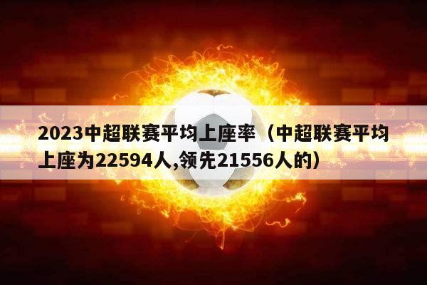 2023中超联赛平均上座率（中超联赛平均上座为22594人,领先21556人的）