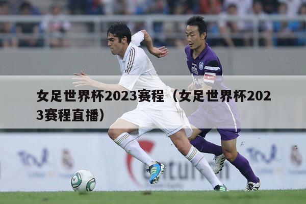 女足世界杯2023赛程（女足世界杯2023赛程直播）